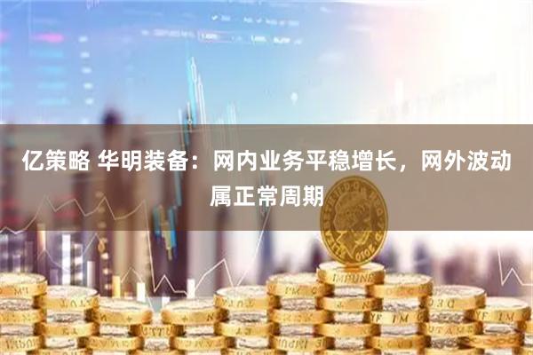 亿策略 华明装备：网内业务平稳增长，网外波动属正常周期
