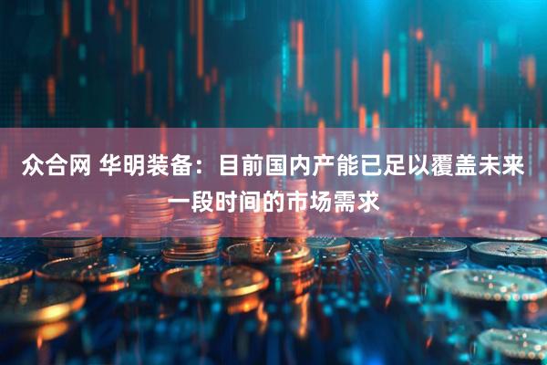 众合网 华明装备:目前国内产能已足以覆盖未来一段时间的市场需求