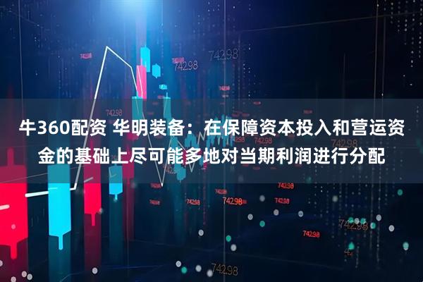 牛360配资 华明装备:在保障资本投入和营运资金的基础上尽可能多地对当期利润进行分配