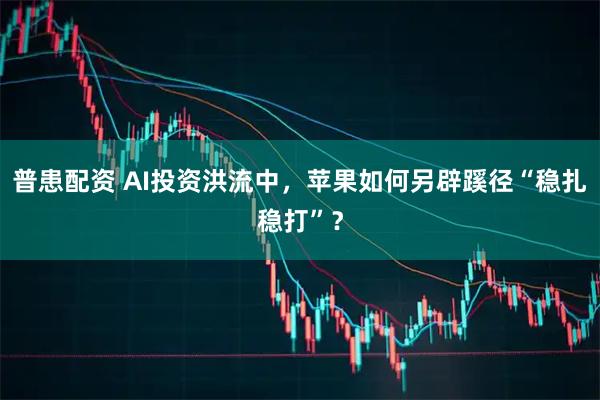 普患配资 AI投资洪流中，苹果如何另辟蹊径“稳扎稳打”？