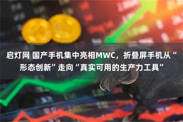 启灯网 国产手机集中亮相MWC,折叠屏手机从“形态创新”走向“真实可用的生产力工具”