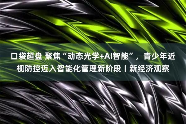 口袋超盘 聚焦“动态光学+AI智能”,青少年近视防控迈入智能化管理新阶段丨新经济观察