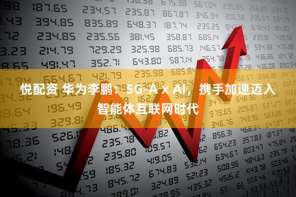 悦配资 华为李鹏:5G-A x AI,携手加速迈入智能体互联网时代