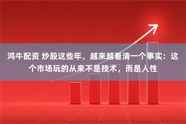 鸿牛配资 炒股这些年，越来越看清一个事实：这个市场玩的从来不是技术，而是人性