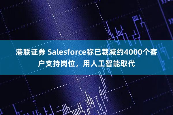 港联证券 Salesforce称已裁减约4000个客户支持岗位，用人工智能取代