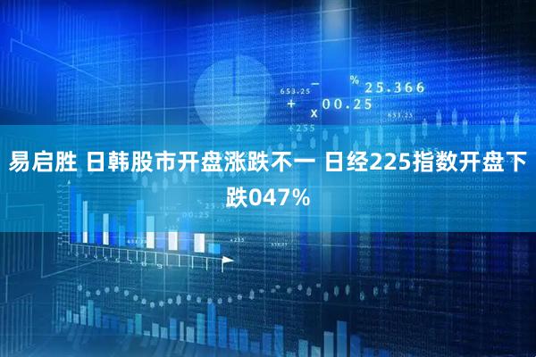 易启胜 日韩股市开盘涨跌不一 日经225指数开盘下跌047%