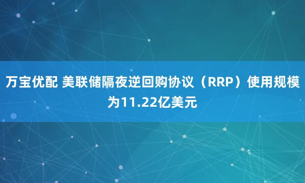 万宝优配 美联储隔夜逆回购协议（RRP）使用规模为11.22亿美元