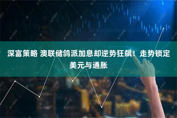 深富策略 澳联储鸽派加息却逆势狂飙！走势锁定美元与通胀