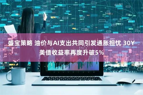盛宝策略 油价与AI支出共同引发通胀担忧 30Y美债收益率再度升破5%