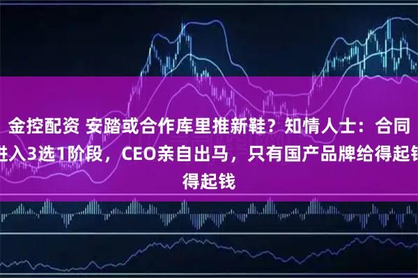 金控配资 安踏或合作库里推新鞋？知情人士：合同进入3选1阶段，CEO亲自出马，只有国产品牌给得起钱