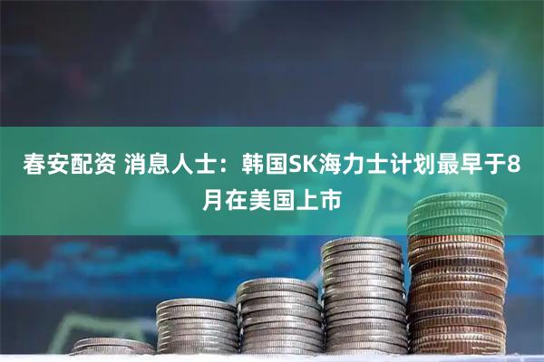 春安配资 消息人士：韩国SK海力士计划最早于8月在美国上市