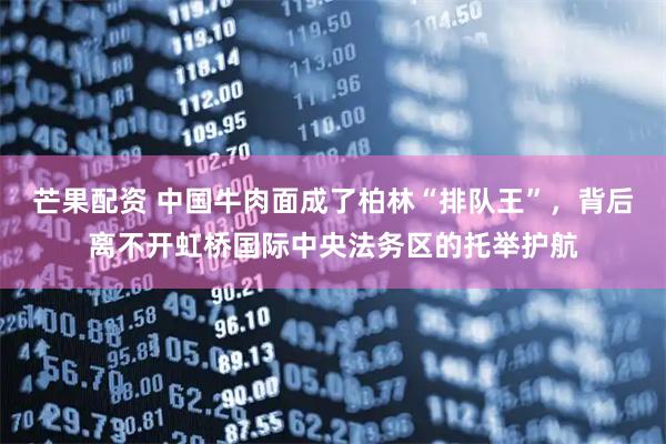 芒果配资 中国牛肉面成了柏林“排队王”，背后离不开虹桥国际中央法务区的托举护航
