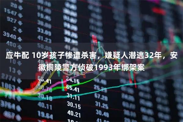 应牛配 10岁孩子惨遭杀害，嫌疑人潜逃32年，安徽铜陵警方侦破1993年绑架案