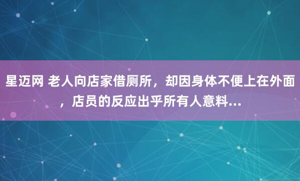 星迈网 老人向店家借厕所，却因身体不便上在外面，店员的反应出乎所有人意料...